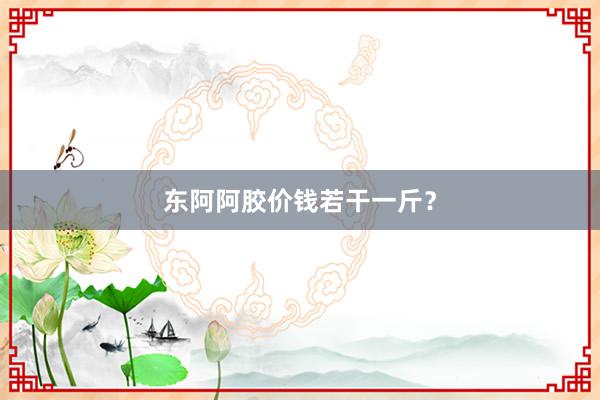 东阿阿胶价钱若干一斤？