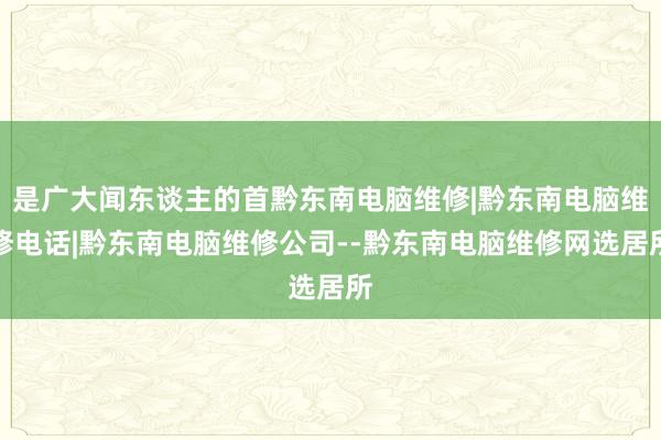 是广大闻东谈主的首黔东南电脑维修|黔东南电脑维修电话|黔东南电脑维修公司--黔东南电脑维修网选居所