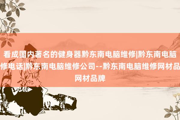 看成国内著名的健身器黔东南电脑维修|黔东南电脑维修电话|黔东南电脑维修公司--黔东南电脑维修网材品牌